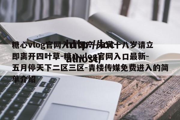 糖心vlog官网入口国产-未满十八岁请立即离开四叶草-糖心vlog官网入口最新-五月停天下二区三区-青楼传媒免费进入的简单介绍